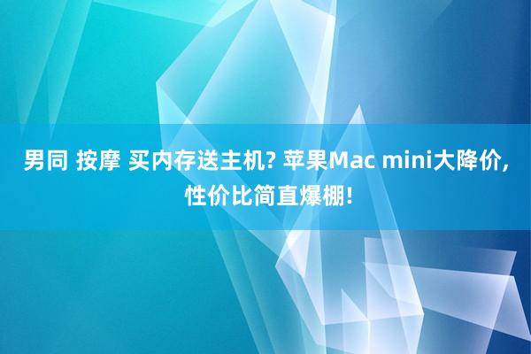 男同 按摩 买内存送主机? 苹果Mac mini大降价， 性价比简直爆棚!