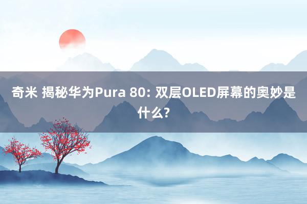 奇米 揭秘华为Pura 80: 双层OLED屏幕的奥妙是什么?