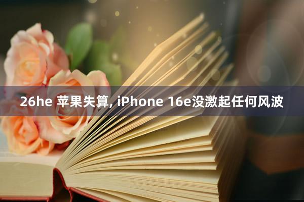 26he 苹果失算， iPhone 16e没激起任何风波