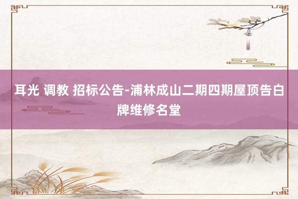 耳光 调教 招标公告-浦林成山二期四期屋顶告白牌维修名堂