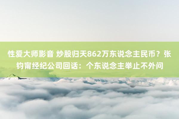 性爱大师影音 炒股归天862万东说念主民币？张钧甯经纪公司回话：个东说念主举止不外问