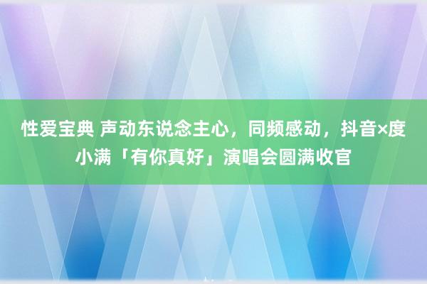 性爱宝典 声动东说念主心，同频感动，抖音×度小满「有你真好」演唱会圆满收官