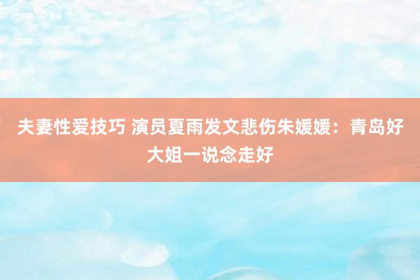 夫妻性爱技巧 演员夏雨发文悲伤朱媛媛：青岛好大姐一说念走好