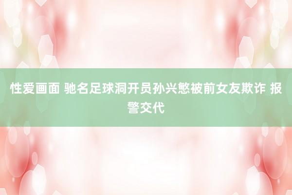 性爱画面 驰名足球洞开员孙兴慜被前女友欺诈 报警交代