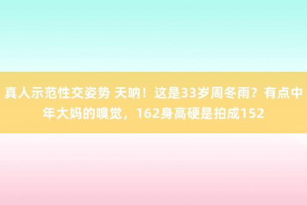真人示范性交姿势 天呐！这是33岁周冬雨？有点中年大妈的嗅觉，162身高硬是拍成152