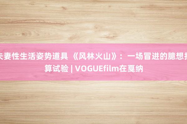 夫妻性生活姿势道具 《风林火山》：一场冒进的臆想打算试验 | VOGUEfilm在戛纳