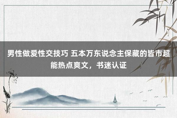 男性做爱性交技巧 五本万东说念主保藏的皆市超能热点爽文，书迷认证