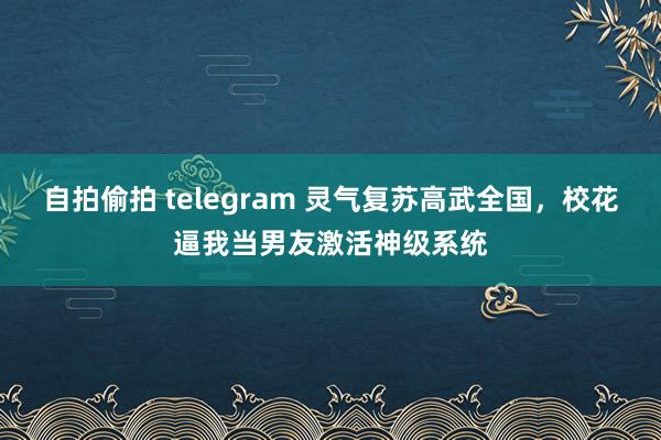自拍偷拍 telegram 灵气复苏高武全国，校花逼我当男友激活神级系统
