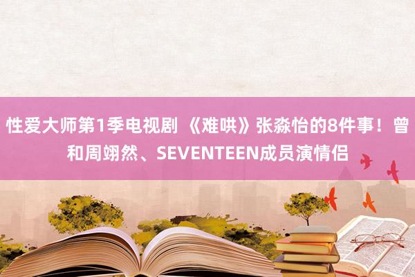 性爱大师第1季电视剧 《难哄》张淼怡的8件事！曾和周翊然、SEVENTEEN成员演情侣