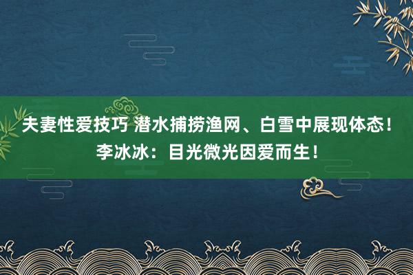 夫妻性爱技巧 潜水捕捞渔网、白雪中展现体态！李冰冰：目光微光因爱而生！