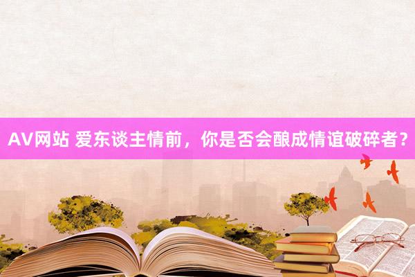 AV网站 爱东谈主情前，你是否会酿成情谊破碎者？