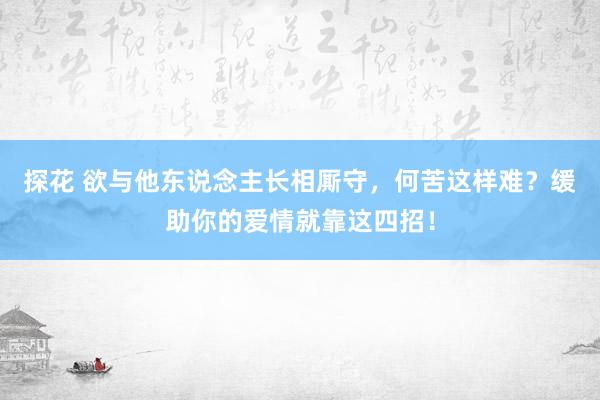 探花 欲与他东说念主长相厮守，何苦这样难？缓助你的爱情就靠这四招！