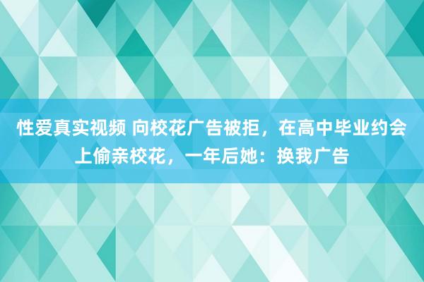 性爱真实视频 向校花广告被拒，在高中毕业约会上偷亲校花，一年后她：换我广告