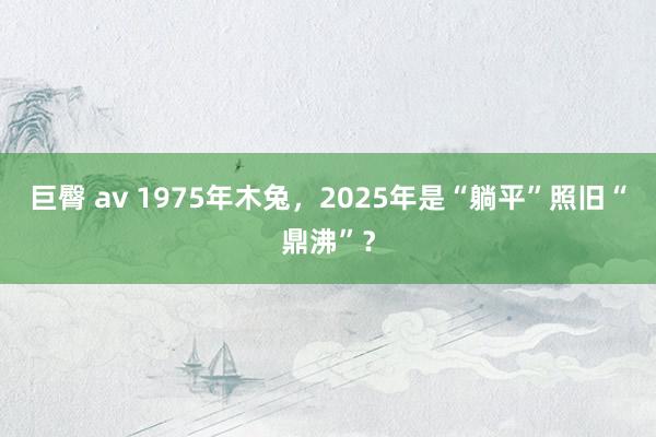 巨臀 av 1975年木兔，2025年是“躺平”照旧“鼎沸”？