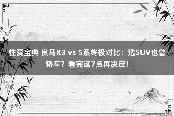 性爱宝典 良马X3 vs 5系终极对比：选SUV也曾轿车？看完这7点再决定！