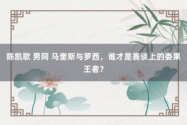 陈凯歌 男同 马奎斯与罗西，谁才是赛谈上的委果王者？