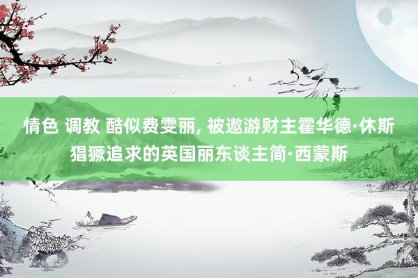 情色 调教 酷似费雯丽， 被遨游财主霍华德·休斯猖獗追求的英国丽东谈主简·西蒙斯