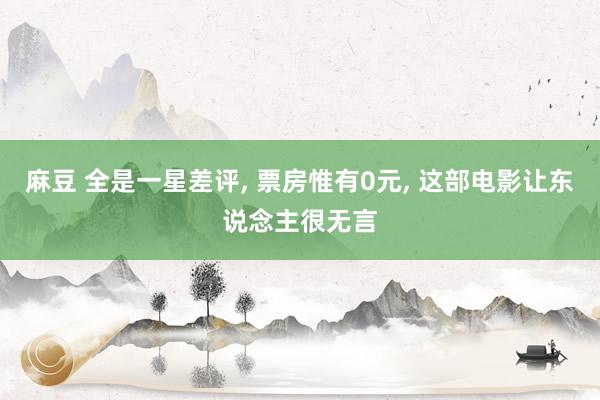 麻豆 全是一星差评， 票房惟有0元， 这部电影让东说念主很无言