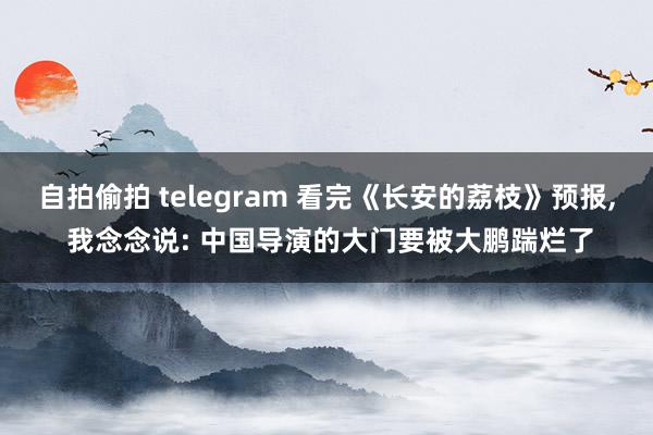 自拍偷拍 telegram 看完《长安的荔枝》预报， 我念念说: 中国导演的大门要被大鹏踹烂了