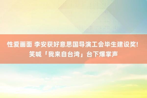 性爱画面 李安获好意思国导演工会毕生建设奖! 笑喊「我来自台湾」台下爆掌声