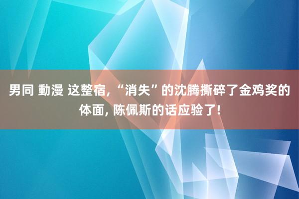 男同 動漫 这整宿， “消失”的沈腾撕碎了金鸡奖的体面， 陈佩斯的话应验了!