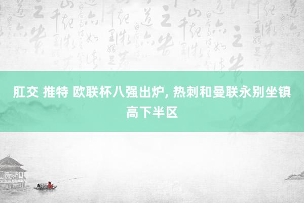 肛交 推特 欧联杯八强出炉， 热刺和曼联永别坐镇高下半区