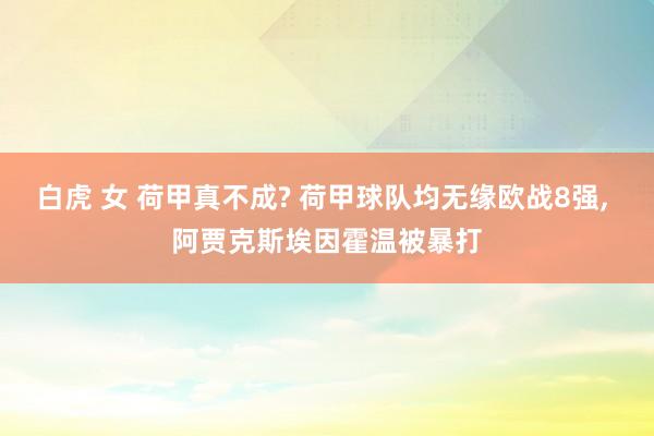 白虎 女 荷甲真不成? 荷甲球队均无缘欧战8强， 阿贾克斯埃因霍温被暴打