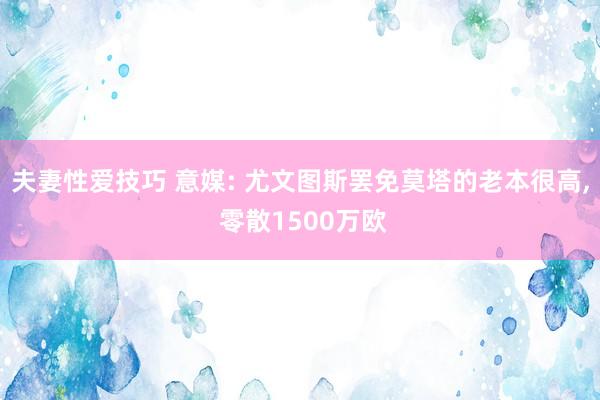 夫妻性爱技巧 意媒: 尤文图斯罢免莫塔的老本很高， 零散1500万欧