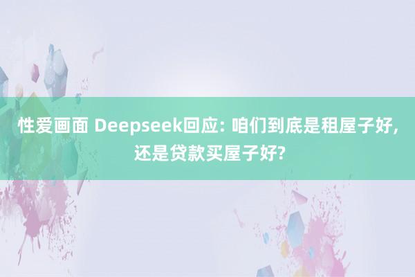 性爱画面 Deepseek回应: 咱们到底是租屋子好， 还是贷款买屋子好?