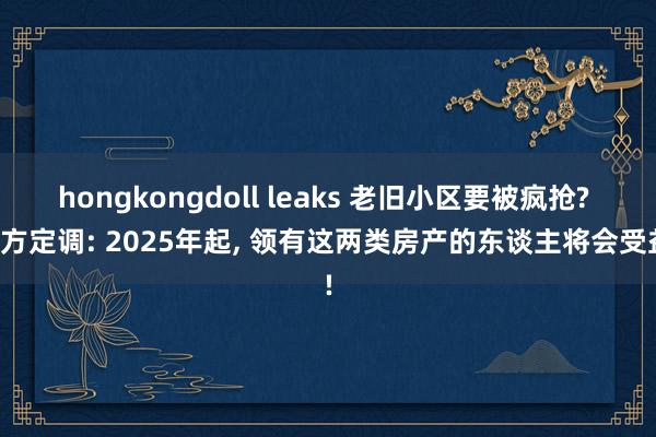 hongkongdoll leaks 老旧小区要被疯抢? 官方定调: 2025年起， 领有这两类房产的东谈主将会受益!