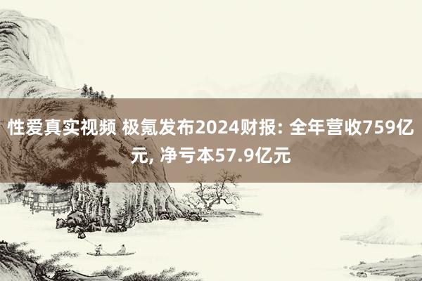 性爱真实视频 极氪发布2024财报: 全年营收759亿元， 净亏本57.9亿元