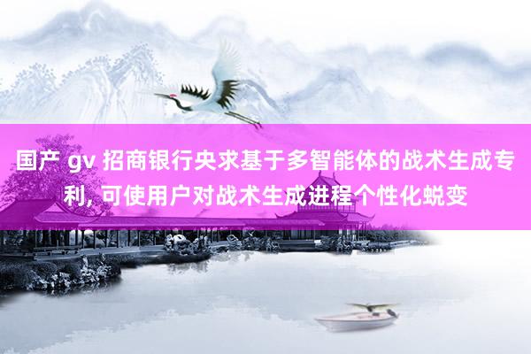 国产 gv 招商银行央求基于多智能体的战术生成专利， 可使用户对战术生成进程个性化蜕变