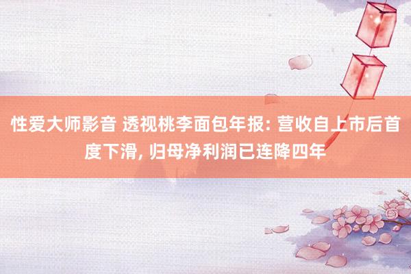 性爱大师影音 透视桃李面包年报: 营收自上市后首度下滑， 归母净利润已连降四年