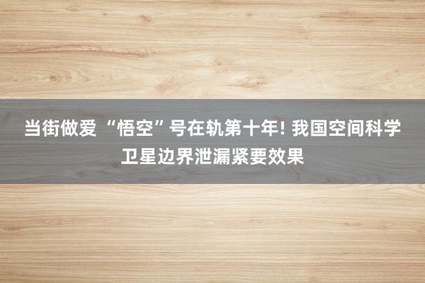 当街做爱 “悟空”号在轨第十年! 我国空间科学卫星边界泄漏紧要效果