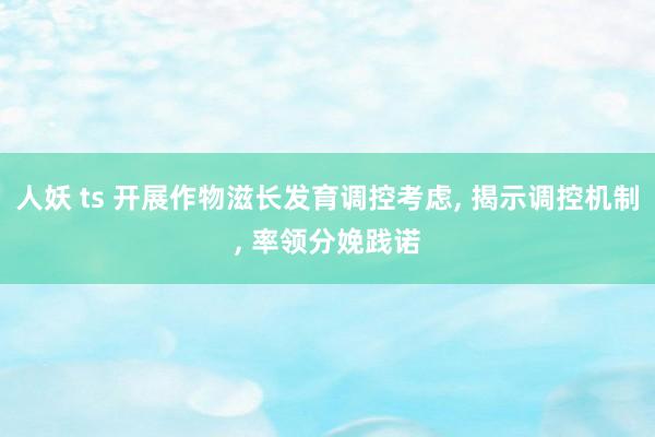 人妖 ts 开展作物滋长发育调控考虑， 揭示调控机制， 率领分娩践诺
