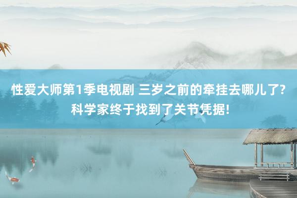 性爱大师第1季电视剧 三岁之前的牵挂去哪儿了? 科学家终于找到了关节凭据!