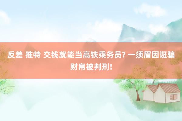 反差 推特 交钱就能当高铁乘务员? 一须眉因诳骗财帛被判刑!