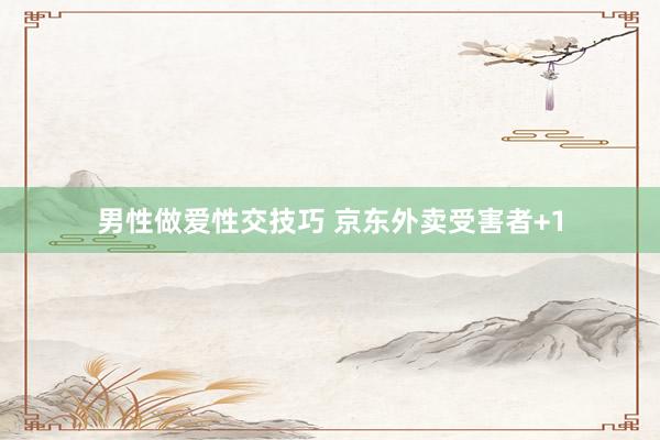 男性做爱性交技巧 京东外卖受害者+1