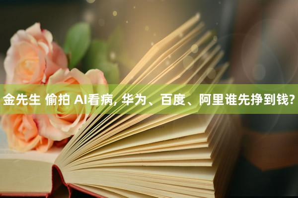 金先生 偷拍 AI看病， 华为、百度、阿里谁先挣到钱?