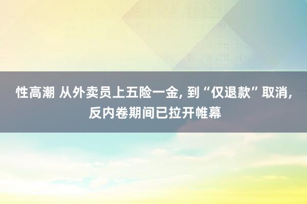 性高潮 从外卖员上五险一金， 到“仅退款”取消， 反内卷期间已拉开帷幕