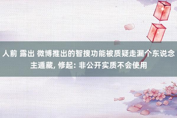 人前 露出 微博推出的智搜功能被质疑走漏个东说念主遁藏， 修起: 非公开实质不会使用