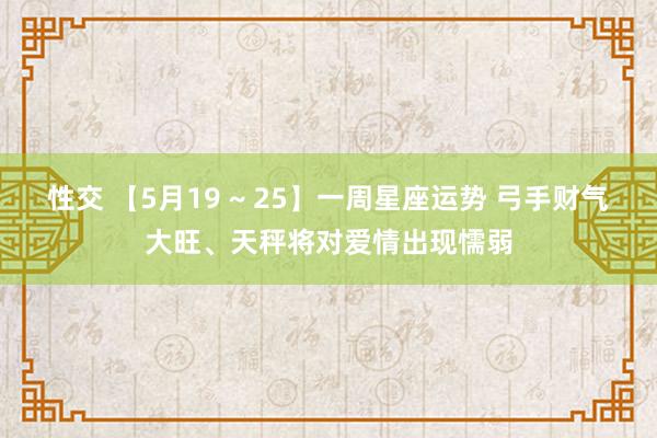 性交 【5月19 ~ 25】一周星座运势 弓手财气大旺、天秤将对爱情出现懦弱