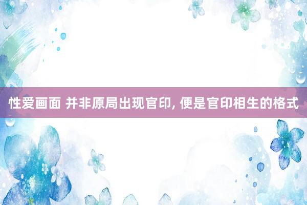 性爱画面 并非原局出现官印， 便是官印相生的格式