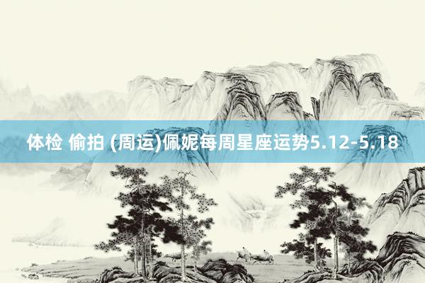 体检 偷拍 (周运)佩妮每周星座运势5.12-5.18