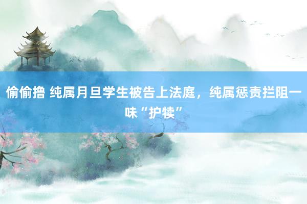 偷偷撸 纯属月旦学生被告上法庭，纯属惩责拦阻一味“护犊”