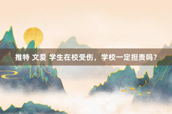 推特 文爱 学生在校受伤，学校一定担责吗？