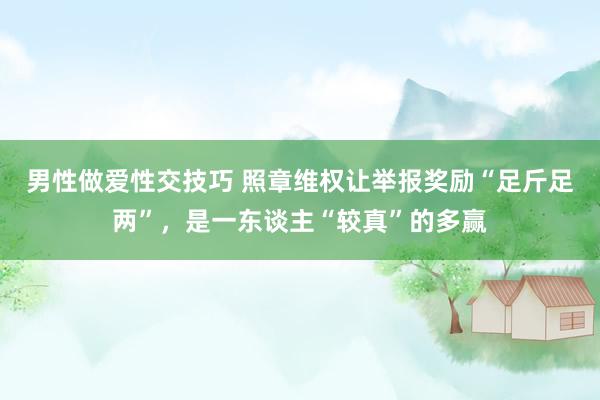男性做爱性交技巧 照章维权让举报奖励“足斤足两”，是一东谈主“较真”的多赢