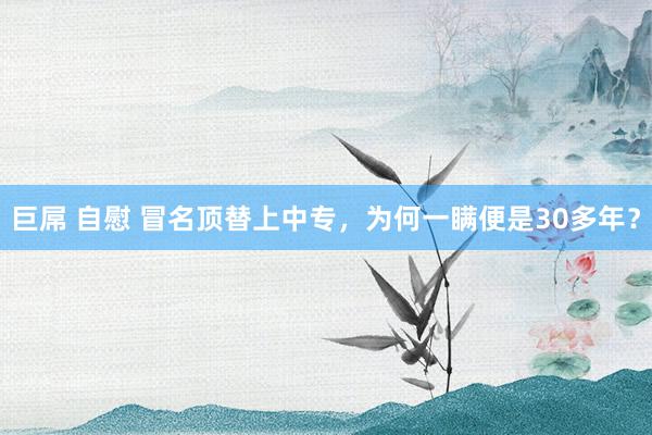 巨屌 自慰 冒名顶替上中专，为何一瞒便是30多年？