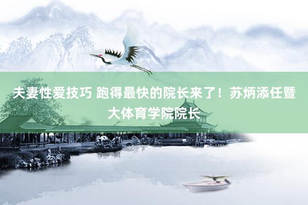 夫妻性爱技巧 跑得最快的院长来了！苏炳添任暨大体育学院院长