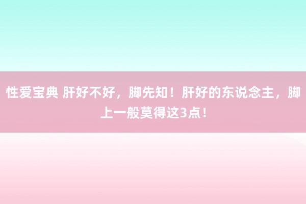 性爱宝典 肝好不好，脚先知！肝好的东说念主，脚上一般莫得这3点！